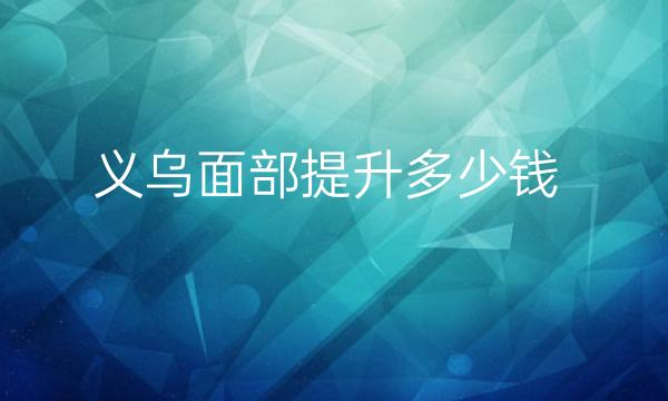 义乌面部提升整形医院哪家好?医院排前名单公布