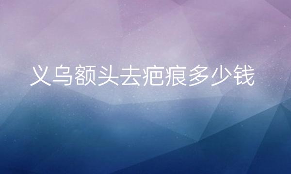 义乌额头去疤痕哪家医院比较好?义乌去疤痕价格一览