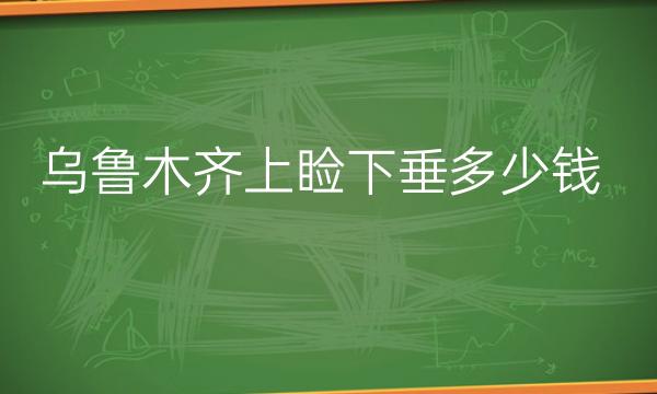 乌鲁木齐上睑下垂哪家医院比较好?价格分享