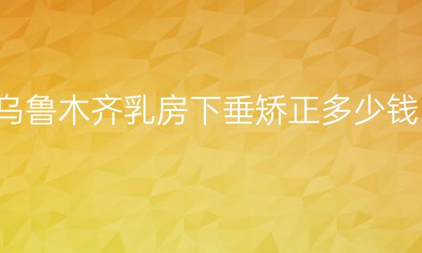 乌鲁木齐乳房下垂矫正哪家医院比较好?乳房下垂矫正价格一览