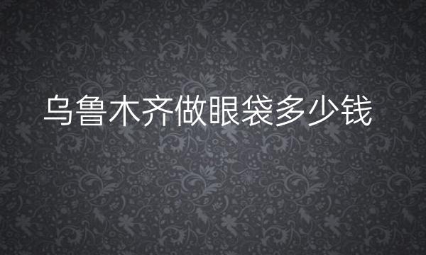 乌鲁木齐做眼袋整形医院哪家好?医院排名了解