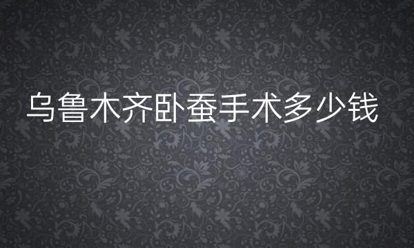 乌鲁木齐卧蚕手术哪家医院比较好?卧蚕手术价格一览