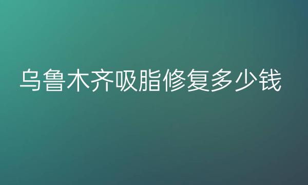 乌鲁木齐吸脂修复哪家医院比较好?吸脂价格更新!