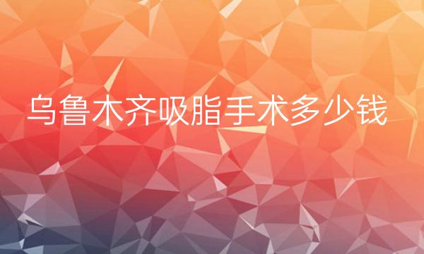 乌鲁木齐吸脂手术整形医院哪家好?医院排名前10名单一览