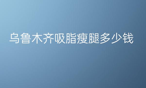 乌鲁木齐黎美医院吸脂瘦腿价格公布!