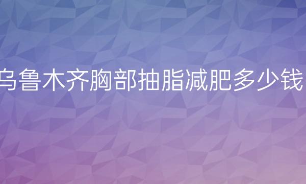 乌鲁木齐胸部抽脂减肥医院介绍!排名前十的医院有这些