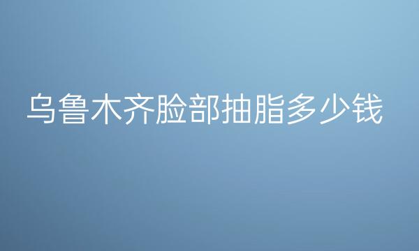 乌鲁木齐脸部抽脂整形医院哪家好?医院排行分享