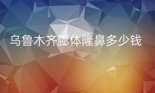 乌鲁木齐膨体隆鼻哪家医院比较好?价格参考