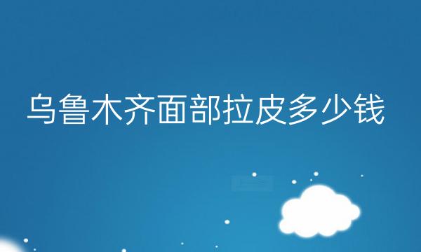 乌鲁木齐面部拉皮整形医院哪家好?医院排名了解