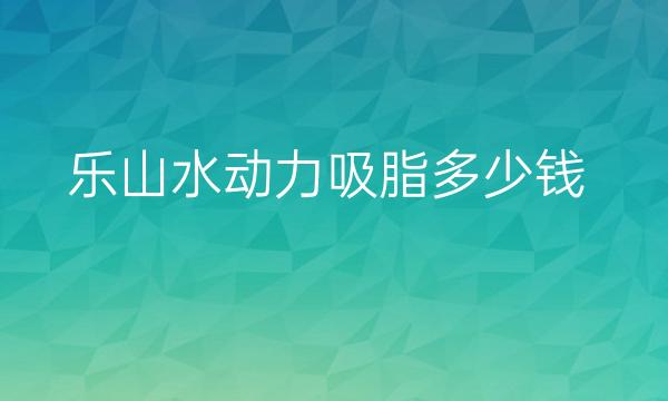 乐山水动力吸脂哪家医院比较好?价格一览