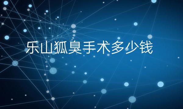 乐山狐臭手术哪家医院比较好?价格一览