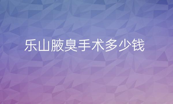 乐山腋臭手术哪家医院比较好?价格详细介绍