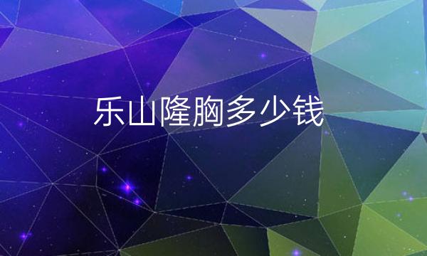 乐山隆胸哪家医院比较好?乐山隆胸整形价格一览