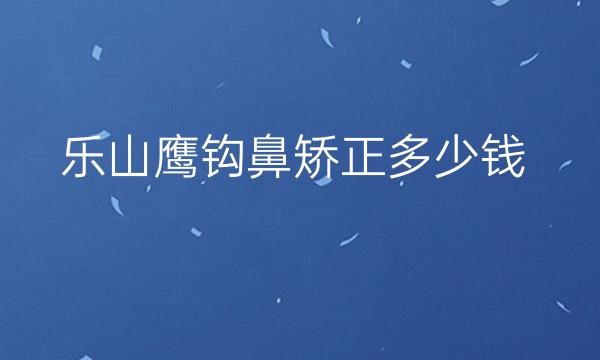 乐山鹰钩鼻矫正哪家医院比较好?乐山鼻矫正价格一览