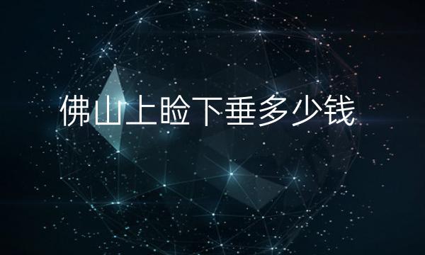 佛山上睑下垂哪家医院比较好?上睑下垂价格一览