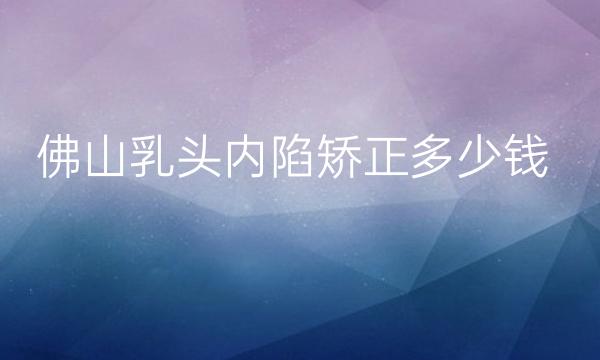 佛山乳头内陷矫正整形医院哪家好?医院排名前7名单一览