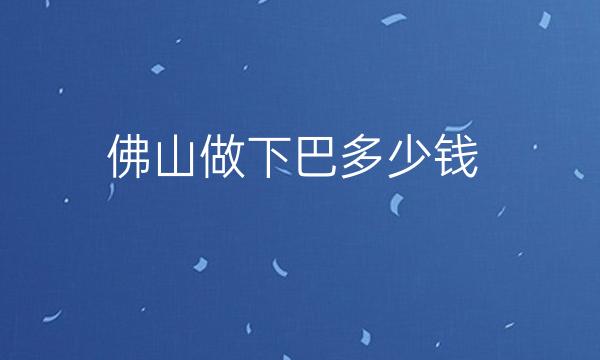 佛山做下巴整形医院哪家好?医院排名了解!