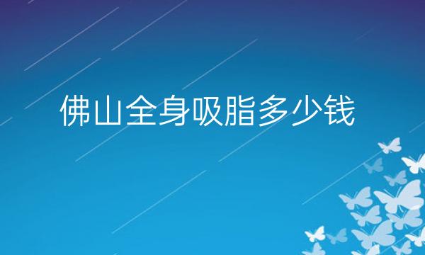 佛山全身吸脂整形医院哪家好?医院排名前10名单一览