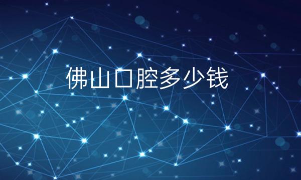 佛山口腔整形医院哪家好?医院排名前7名单一览