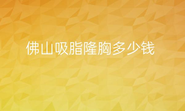 佛山吸脂隆胸整形医院哪家好?医院排名介绍