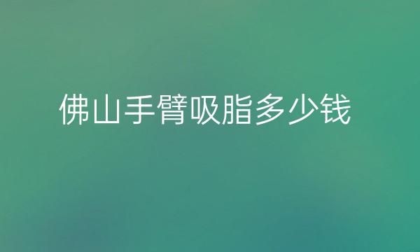 佛山手臂吸脂整形医院排名!技术实力一样不落