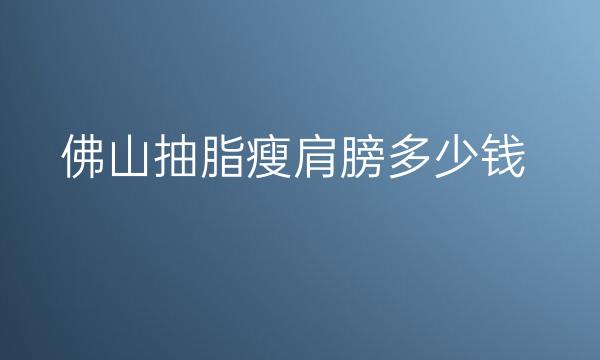 佛山抽脂瘦肩膀哪家医院比较好?价格一览