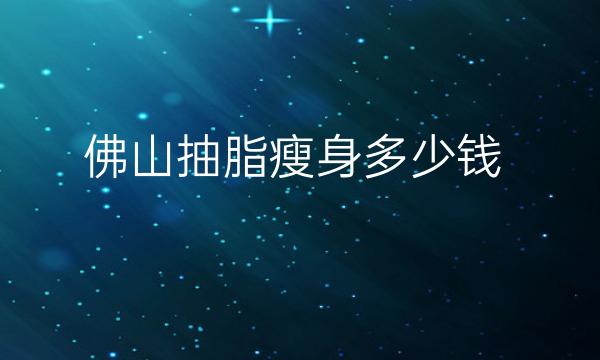 佛山抽脂瘦身整形医院哪家好?医院排名前9名单一览