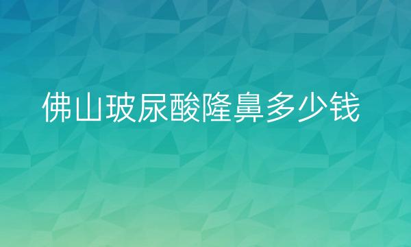 佛山玻尿酸隆鼻整形医院哪家好?医院排名前9名单一览