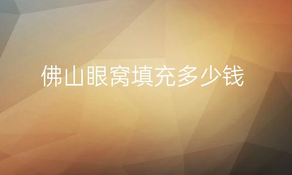 佛山眼窝填充哪家医院比较好?价格一览