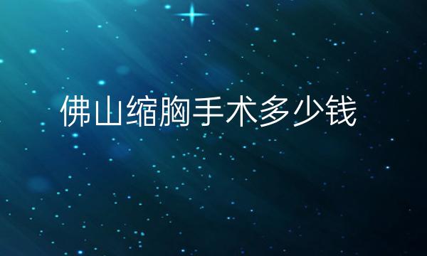 佛山缩胸手术哪家医院比较好?价格借鉴参考