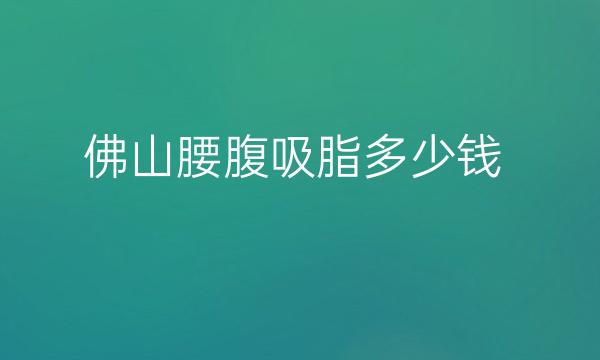 佛山腰腹吸脂整形医院哪家好?医院这些不错!