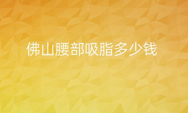 佛山腰部吸脂整形医院哪家好?医院排名前5名单一览