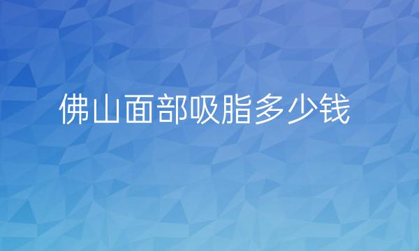 佛山面部吸脂医院排名!实力医院还得看这几家