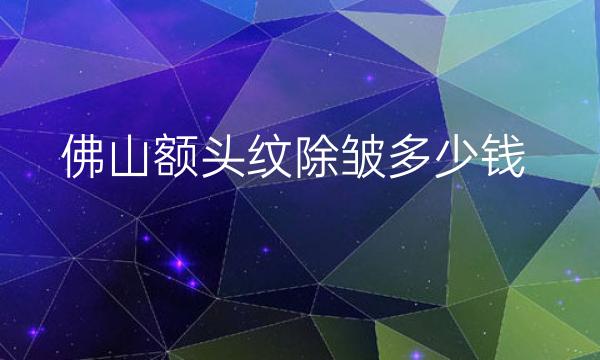 佛山额头纹除皱整形医院哪家好?医院排名前9名单公布