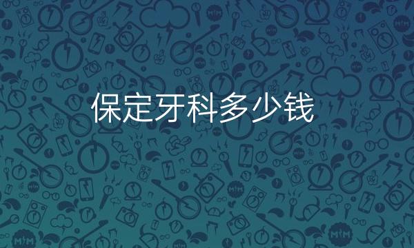 保定牙科哪家医院比较好?价格一览