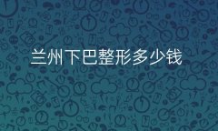 兰州下巴整形医院哪家好?医院排名前9名单一览