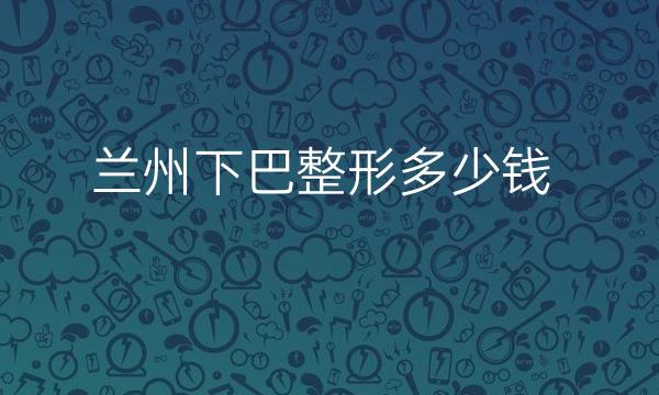 兰州下巴整形医院哪家好?医院排名前9名单一览