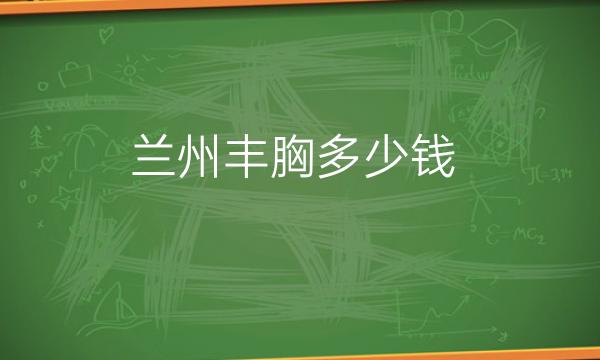兰州丰胸整形医院哪家好?(了解兰州丰胸医院)