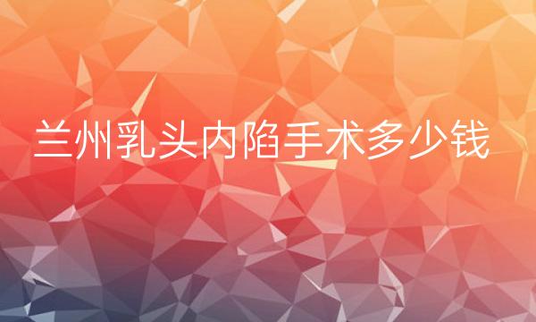 兰州乳头内陷手术整形医院排名前4强曝光!