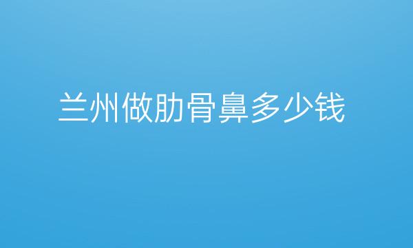 兰州做肋骨鼻哪家医院比较好?兰州隆鼻价格一览