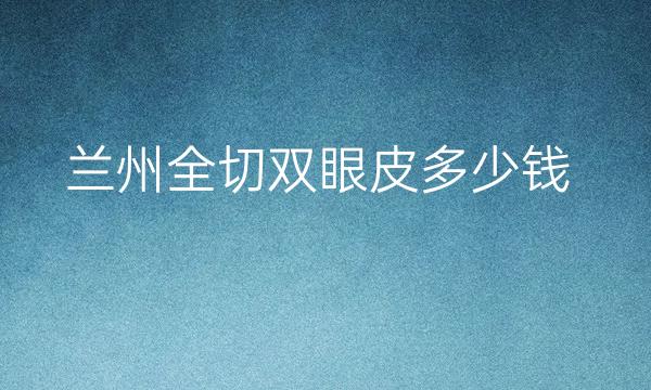 兰州全切双眼皮整形医院哪家好?这份排名一目了然