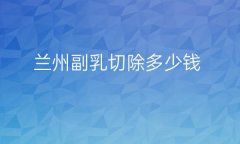 兰州副乳切除整形医院哪家好?兰州医院了解!