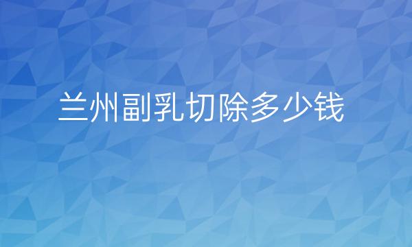 兰州副乳切除整形医院哪家好?兰州医院了解!