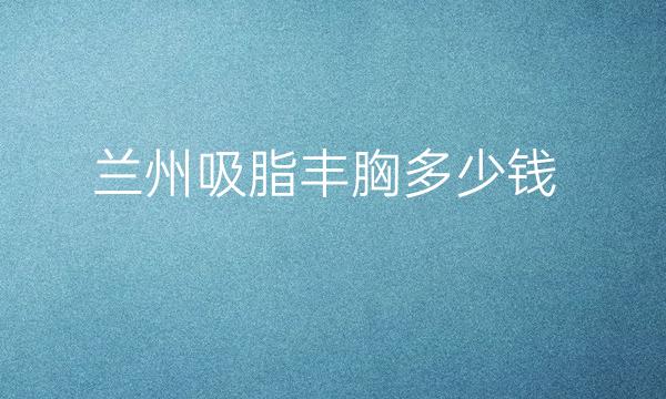 兰州吸脂丰胸哪家医院比较好?价钱参考