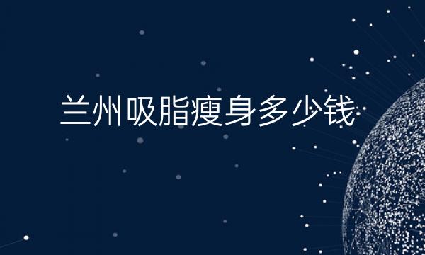 兰州吸脂瘦身整形医院哪家好?医院排名前7名单一览