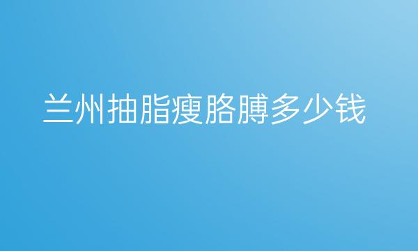 兰州抽脂瘦胳膊整形医院哪家好?好医院名单
