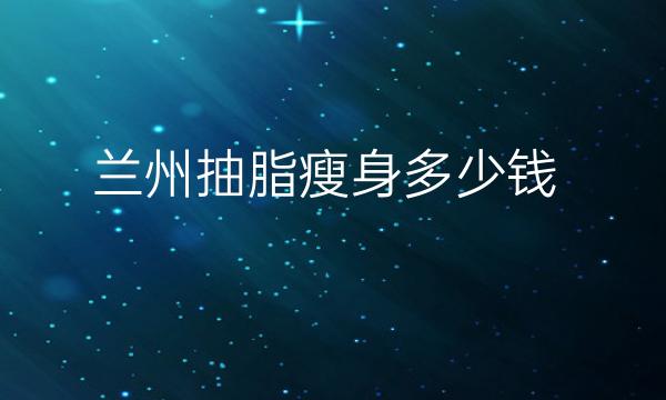 兰州抽脂瘦身整形医院哪家好?包括皙妍丽、亚韩等