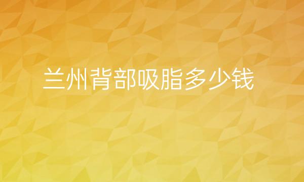 兰州背部吸脂哪家医院比较好?价格供参考