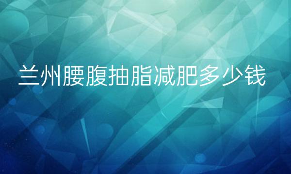 兰州腰腹抽脂减肥整形医院哪家好?医院排名介绍