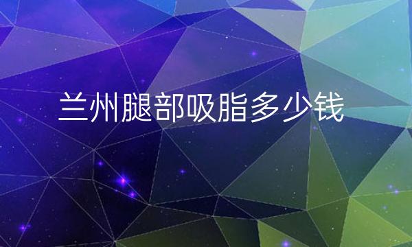 兰州腿部吸脂哪家医院比较好?吸脂价格公布